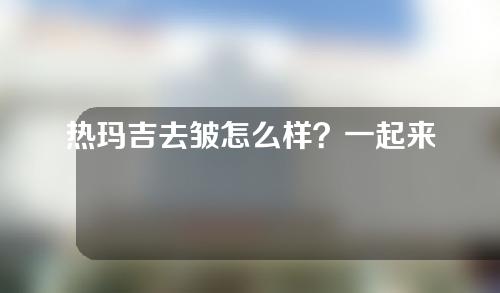 热玛吉去皱怎么样？一起来看一下注意事项