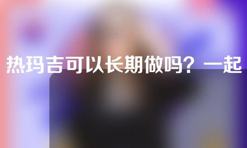热玛吉可以长期做吗？一起来看一下