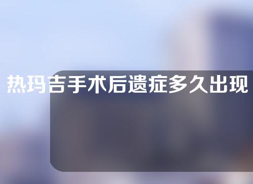 热玛吉手术后遗症多久出现？一起来看一下