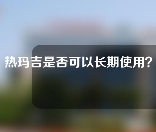 热玛吉是否可以长期使用？一起来看看你是否适合做热玛吉