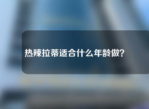 热辣拉蒂适合什么年龄做？