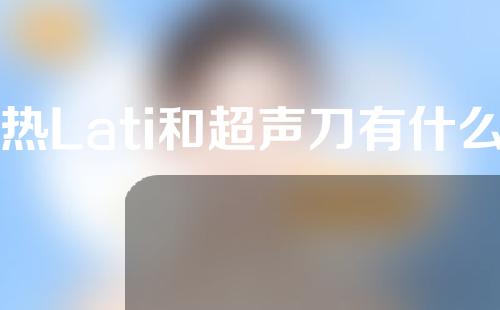 热Lati和超声刀有什么区别？
