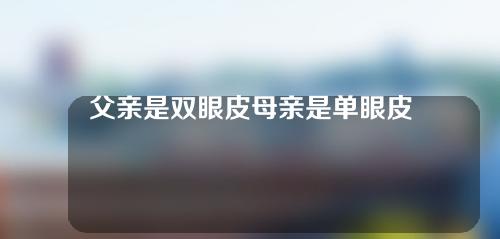 父亲是双眼皮母亲是单眼皮生的孩子双眼皮概率(父亲是双眼皮母亲是单眼皮生的孩子是单眼皮)