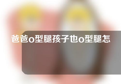爸爸o型腿孩子也o型腿怎么矫正