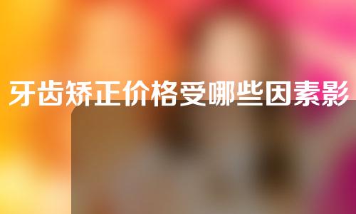牙齿矫正价格受哪些因素影响？