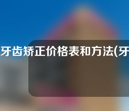 牙齿矫正价格表和方法(牙齿矫正价格和时间)