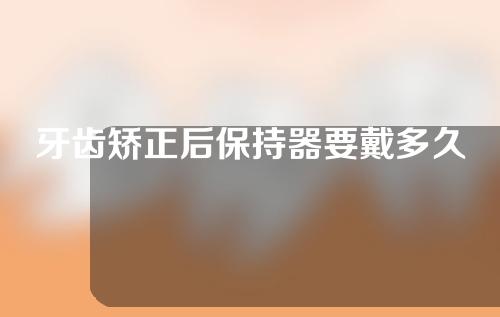 牙齿矫正后保持器要戴多久(成人牙齿矫正后保持器要戴多久)