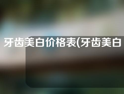 牙齿美白价格表(牙齿美白价格表图)