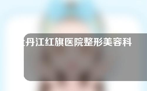 牡丹江红旗医院整形美容科怎么样？赵晓峥大夫介绍来咯