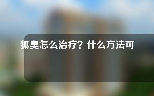 狐臭怎么治疗？什么方法可以去除腋臭？