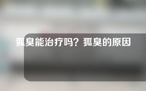 狐臭能治疗吗？狐臭的原因无非是以下几种