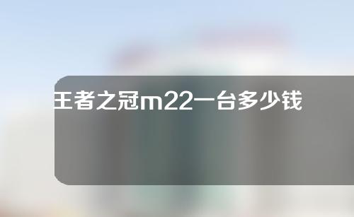 王者之冠m22一台多少钱