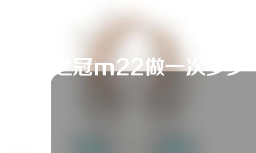 王者之冠m22做一次多少钱