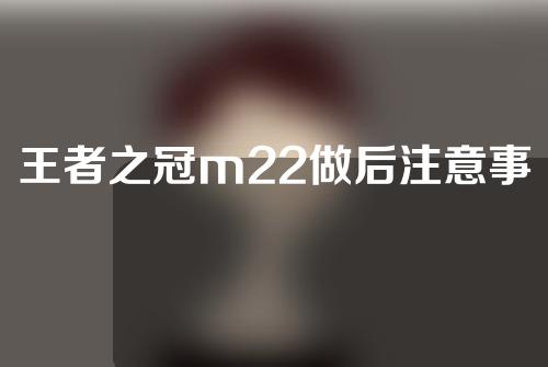 王者之冠m22做后注意事项