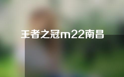 王者之冠m22南昌