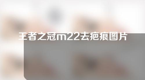 王者之冠m22去疤痕图片