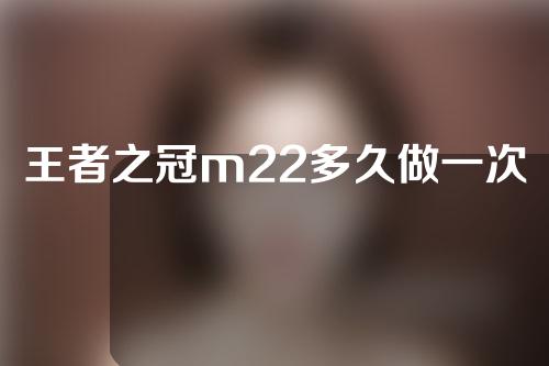 王者之冠m22多久做一次