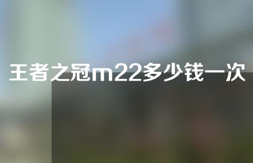 王者之冠m22多少钱一次