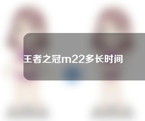 王者之冠m22多长时间