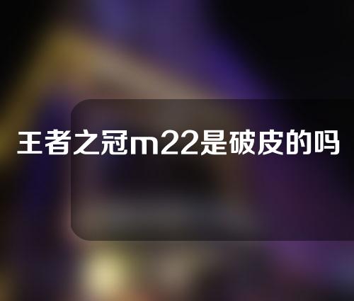 王者之冠m22是破皮的吗