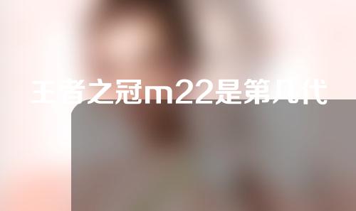 王者之冠m22是第几代