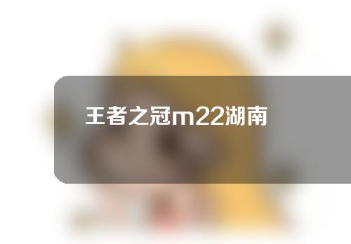 王者之冠m22湖南