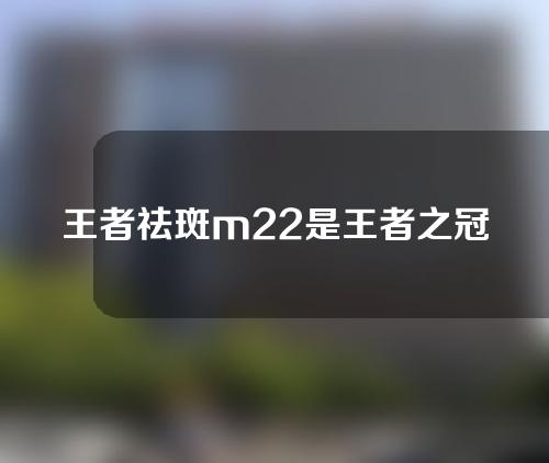 王者祛斑m22是王者之冠吗