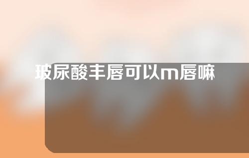 玻尿酸丰唇可以m唇嘛