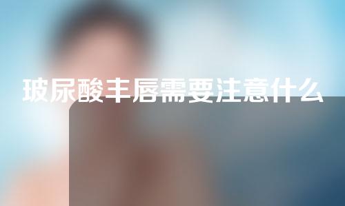 玻尿酸丰唇需要注意什么