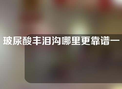 玻尿酸丰泪沟哪里更靠谱一些（玻尿酸填泪沟多少钱一次）