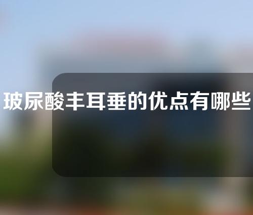 玻尿酸丰耳垂的优点有哪些(玻尿酸丰耳垂：年轻轻巧耳垂的神奇之道)