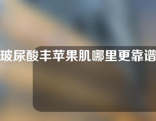 玻尿酸丰苹果肌哪里更靠谱一些