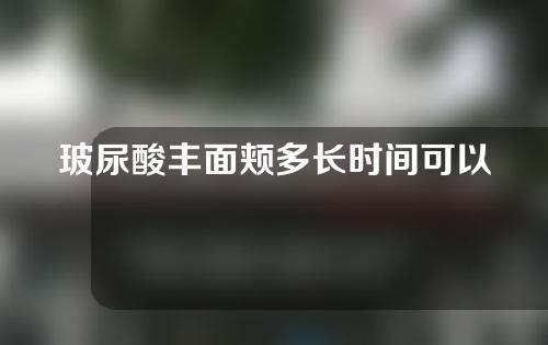 玻尿酸丰面颊多长时间可以恢复（玻尿酸丰脸多久能恢复）