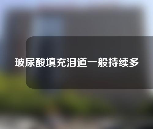 玻尿酸填充泪道一般持续多久？