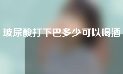 玻尿酸打下巴多少可以喝酒(玻尿酸打下巴多少可以喝酒了)