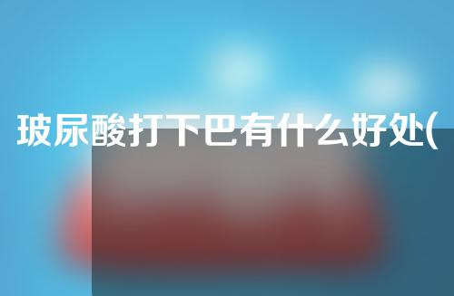 玻尿酸打下巴有什么好处(玻尿酸打下巴有什么好处吗)