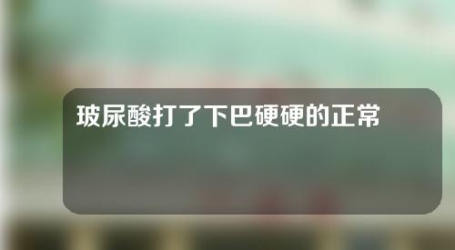 玻尿酸打了下巴硬硬的正常吗(玻尿酸打了下巴硬硬的正常吗图片)