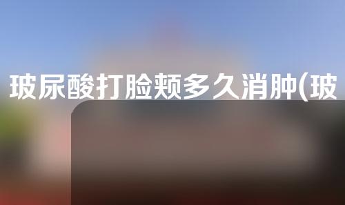 玻尿酸打脸颊多久消肿(玻尿酸打脸颊多久消肿啊)