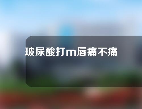 玻尿酸打m唇痛不痛