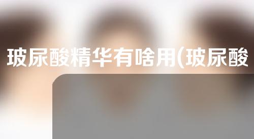 玻尿酸精华有啥用(玻尿酸精华有啥用处)