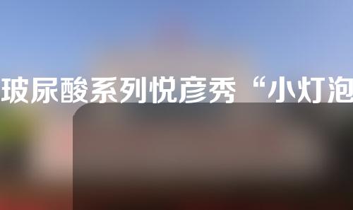 玻尿酸系列悦彦秀“小灯泡”—“轻医美”中的“新医美”