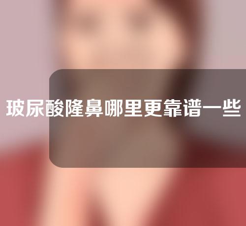 玻尿酸隆鼻哪里更靠谱一些