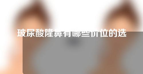 玻尿酸隆鼻有哪些价位的选择(玻尿酸隆鼻选择多种价位方案，让你美鼻不再困惑)