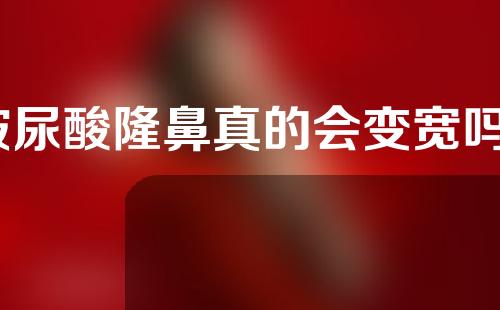玻尿酸隆鼻真的会变宽吗？
