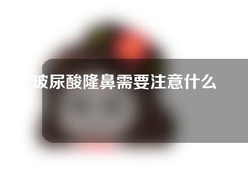 玻尿酸隆鼻需要注意什么