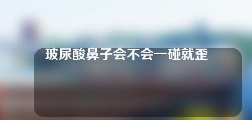 玻尿酸鼻子会不会一碰就歪(玻尿酸鼻子会不会一碰就歪了)