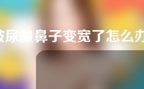 玻尿酸鼻子变宽了怎么办(玻尿酸鼻子变宽了怎么办啊)