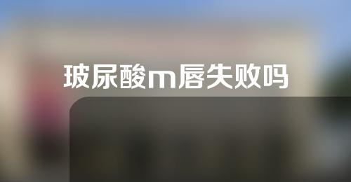 玻尿酸m唇失败吗