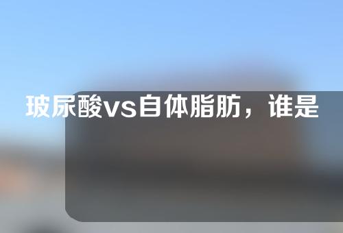 玻尿酸vs自体脂肪，谁是面部填充天花板？