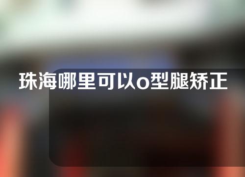 珠海哪里可以o型腿矫正